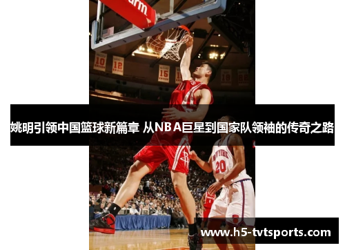 姚明引领中国篮球新篇章 从NBA巨星到国家队领袖的传奇之路