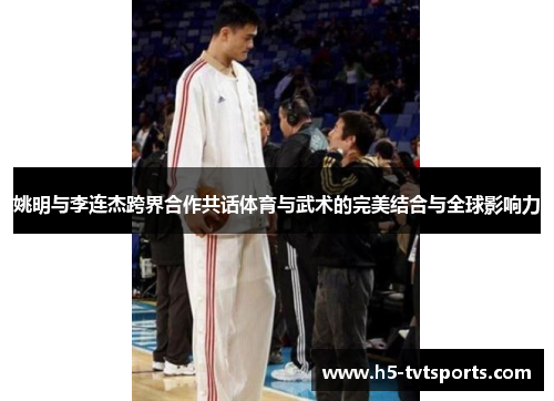 姚明与李连杰跨界合作共话体育与武术的完美结合与全球影响力