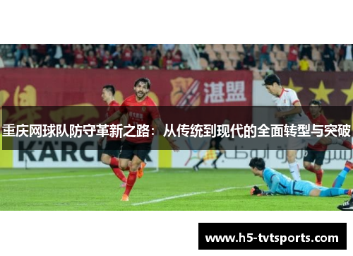重庆网球队防守革新之路：从传统到现代的全面转型与突破
