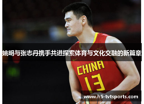 姚明与张志丹携手共进探索体育与文化交融的新篇章