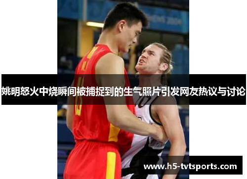 姚明怒火中烧瞬间被捕捉到的生气照片引发网友热议与讨论