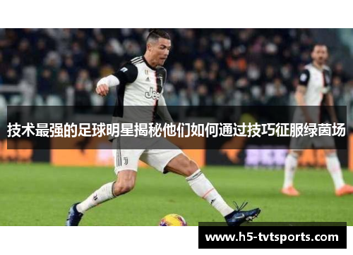 技术最强的足球明星揭秘他们如何通过技巧征服绿茵场