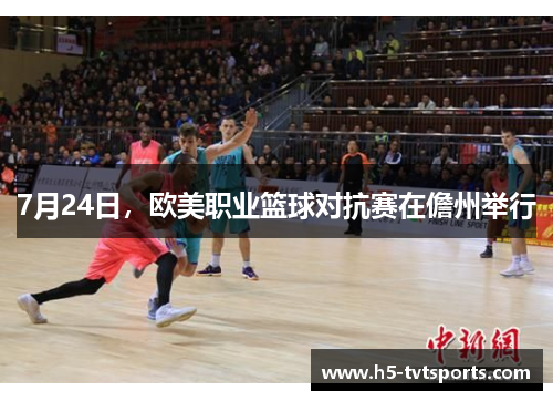 7月24日，欧美职业篮球对抗赛在儋州举行