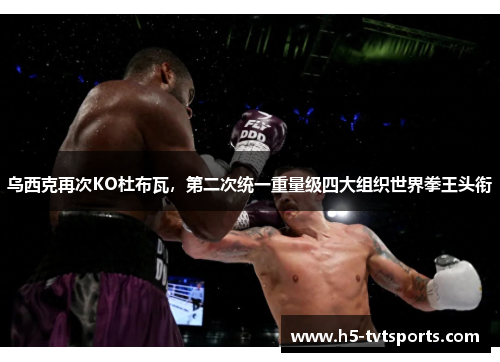 乌西克再次KO杜布瓦，第二次统一重量级四大组织世界拳王头衔
