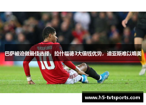 巴萨被迫做最佳选择，拉什福德3大值钱优势，迪亚斯难以媲美