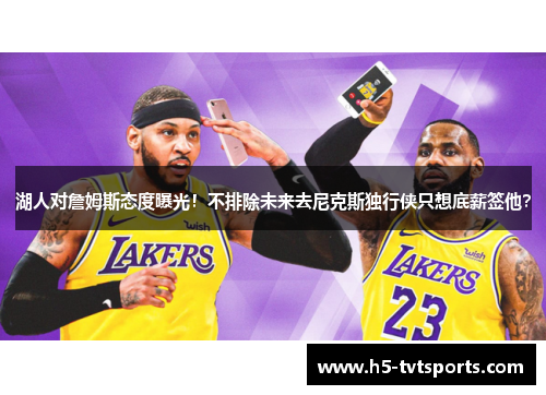 湖人对詹姆斯态度曝光！不排除未来去尼克斯独行侠只想底薪签他？