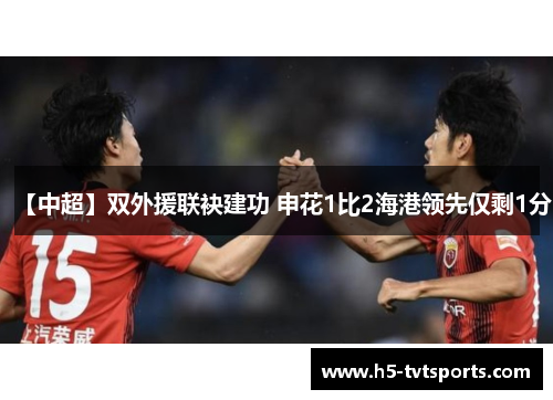 【中超】双外援联袂建功 申花1比2海港领先仅剩1分